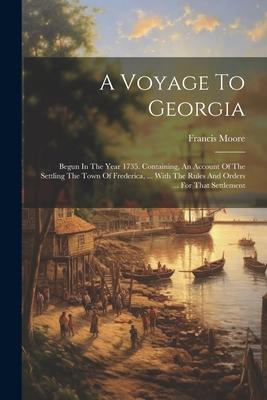 A Voyage To Georgia: Begun In The Year 1735. Containing, An Account Of The Settling The Town Of Frederica, ... With The Rules And Orders ..