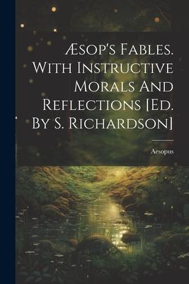 Æsop’s Fables. With Instructive Morals And Reflections [ed. By S. Richardson]