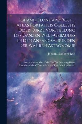 Johann Leonhard Rost ... Atlas Portatilis Coelestis Oder Kurze Vorstellung Des Ganzen Welt-gebäudes In Den Anfangs-gründen Der Wahren Astronomie: Durc