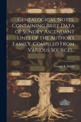 Genealogical Notes, Containing Brief Data of Sundry Ascendant Lines of the Author’s Family, Compiled From Various Sources..