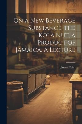 On a new Beverage Substance, the Kola nut, a Product of Jamaica. A Lecture