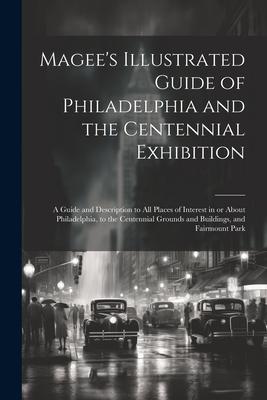 Magee’s Illustrated Guide of Philadelphia and the Centennial Exhibition: A Guide and Description to all Places of Interest in or About Philadelphia, t