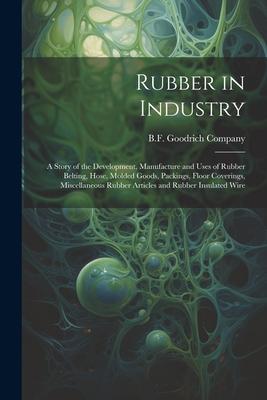 Rubber in Industry; a Story of the Development, Manufacture and Uses of Rubber Belting, Hose, Molded Goods, Packings, Floor Coverings, Miscellaneous R