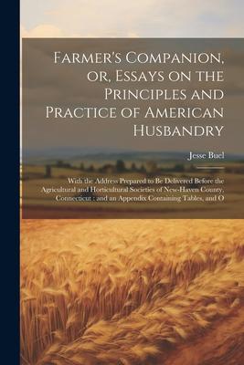 Farmer’s Companion, or, Essays on the Principles and Practice of American Husbandry: With the Address Prepared to be Delivered Before the Agricultural
