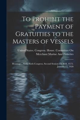 To Prohibit the Payment of Gratuities to the Masters of Vessels: Hearings ...Sixth-Sixth Congress, Second Session On H.R. 9572. January 15, 1920