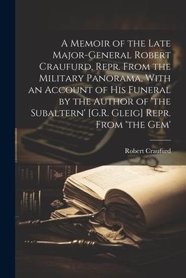 A Memoir of the Late Major-General Robert Craufurd, Repr. From the Military Panorama, With an Account of His Funeral by the Author of ’the Subaltern’