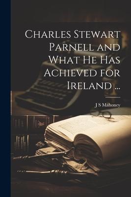 Charles Stewart Parnell and What he has Achieved for Ireland ...