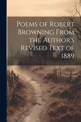 Poems of Robert Browning From the Author’s Revised Text of 1889