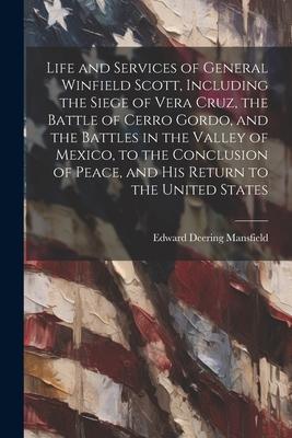 Life and Services of General Winfield Scott, Including the Siege of Vera Cruz, the Battle of Cerro Gordo, and the Battles in the Valley of Mexico, to
