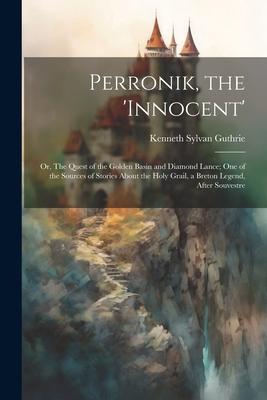 Perronik, the ’innocent’; or, The Quest of the Golden Basin and Diamond Lance; one of the Sources of Stories About the Holy Grail, a Breton Legend, Af