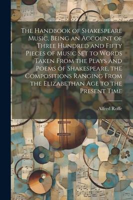 The Handbook of Shakespeare Music, Being an Account of Three Hundred and Fifty Pieces of Music set to Words Taken From the Plays and Poems of Shakespe