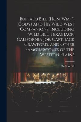 Buffalo Bill (Hon. Wm. F. Cody) and his Wild West Companions, Including Wild Bill, Texas Jack, California Joe, Capt. Jack Crawford, and Other Famous S