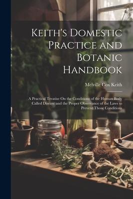 Keith’s Domestic Practice and Botanic Handbook: A Practical Treatise On the Conditions of the Human Body Called Disease and the Proper Observance of t
