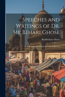 Speeches and Writings of Dr. Sir Behari Ghose: An Exhaustive and Comprehensive Collection