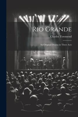 Rio Grande; an Original Drama in Three Acts