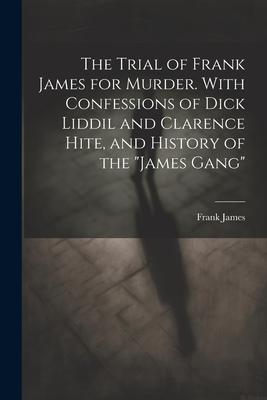 The Trial of Frank James for Murder. With Confessions of Dick Liddil and Clarence Hite, and History of the James Gang