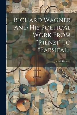 Richard Wagner and his Poetical Work From Rienzi to Parsifal;