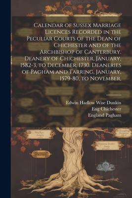Calendar of Sussex Marriage Licences Recorded in the Peculiar Courts of the Dean of Chichester and of the Archbishop of Canterbury. Deanery of Chiches