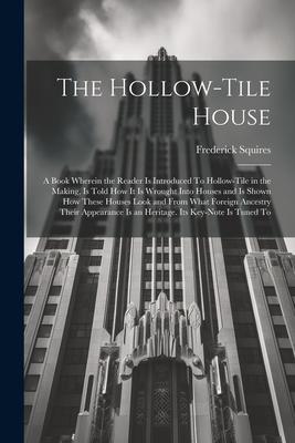 The Hollow-tile House; a Book Wherein the Reader is Introduced To Hollow-tile in the Making, is Told how it is Wrought Into Houses and is Shown how Th