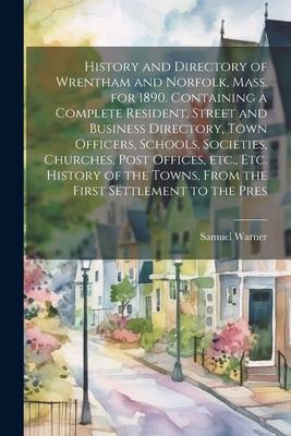 History and Directory of Wrentham and Norfolk, Mass. for 1890. Containing a Complete Resident, Street and Business Directory, Town Officers, Schools,