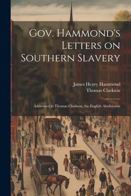 Gov. Hammond’s Letters on Southern Slavery: Addressed to Thomas Clarkson, the English Abolitionist