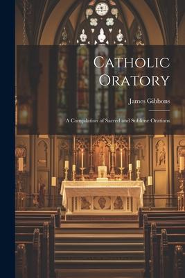 Catholic Oratory: A Compilation of Sacred and Sublime Orations