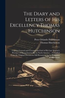 The Diary and Letters of His Excellency Thomas Hutchinson: Captain-general and Governor-in-chief of His Late Majesty’s Province of Massachusetts Bay i