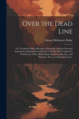 Over the Dead Line; or, Tracked by Blood-hounds; Giving the Author’s Personal Experience During Eleven Months That he was Confined in Pemberton, Libby