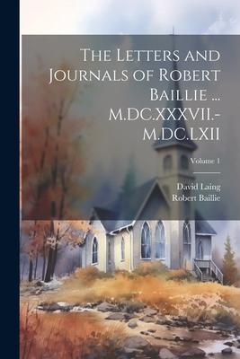 The Letters and Journals of Robert Baillie ... M.DC.XXXVII.-M.DC.LXII; Volume 1