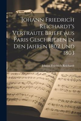 Johann Friedrich Reichardt’s Vertraute Briefe aus Paris Geschrieben in den Jahren 1802 und 1803
