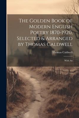 The Golden Book of Modern English Poetry 1870-1920, Selected & Arranged by Thomas Caldwell; With An