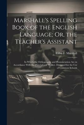 Marshall’s Spelling Book of the English Language; Or, the Teacher’s Assistant: In Which the Orthography and Pronunciation Are in Accordance With the P