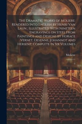 The Dramatic Works of Moliere: Rendered Into English by Henri Van Laun; Illustrated With Nineteen Engravings on Steel From Paintings and Designs by H