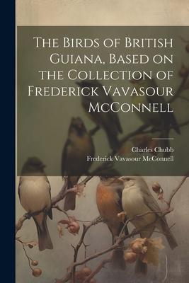 The Birds of British Guiana, Based on the Collection of Frederick Vavasour McConnell