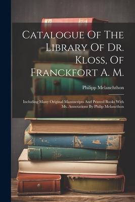 Catalogue Of The Library Of Dr. Kloss, Of Franckfort A. M.: Including Many Original Manuscripts And Printed Books With Ms. Annotations By Philip Melan