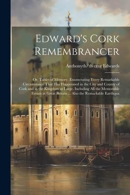 Edward’s Cork Remembrancer; or, Tablet of Memory. Enumerating Every Remarkable Circumstance That has Happenned in the City and County of Cork and in t