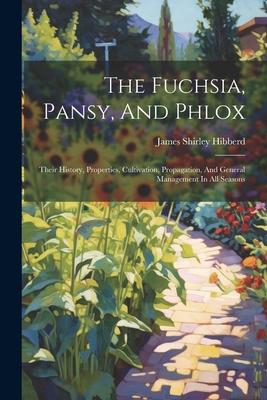 The Fuchsia, Pansy, And Phlox: Their History, Properties, Cultivation, Propagation, And General Management In All Seasons