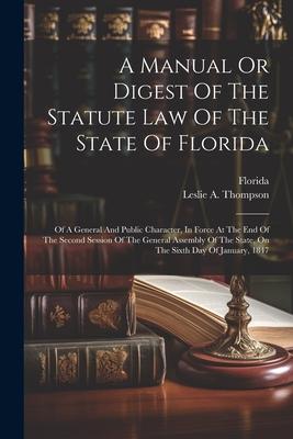 A Manual Or Digest Of The Statute Law Of The State Of Florida: Of A General And Public Character, In Force At The End Of The Second Session Of The Gen