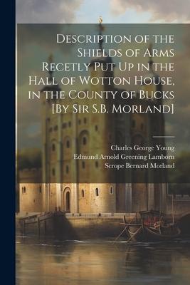 Description of the Shields of Arms Recetly Put Up in the Hall of Wotton House, in the County of Bucks [By Sir S.B. Morland]