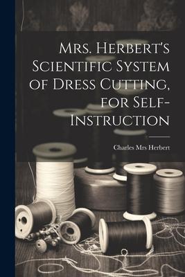 Mrs. Herbert’s Scientific System of Dress Cutting, for Self-instruction