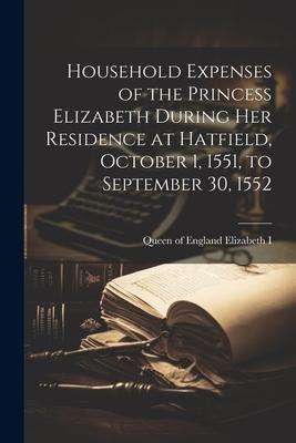 Household Expenses of the Princess Elizabeth During her Residence at Hatfield, October 1, 1551, to September 30, 1552