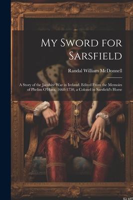 My Sword for Sarsfield; a Story of the Jacobite war in Ireland. Edited From the Memoirs of Phelim O’Hara, 1668-1750, a Colonel in Sarsfield’s Horse