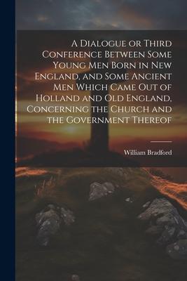 A Dialogue or Third Conference Between Some Young men Born in New England, and Some Ancient men Which Came out of Holland and Old England, Concerning