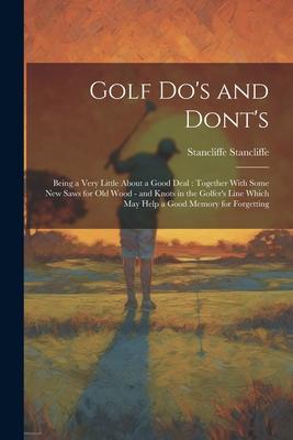 Golf do’s and Dont’s: Being a Very Little About a Good Deal: Together With Some new Saws for old Wood - and Knots in the Golfer’s Line Which