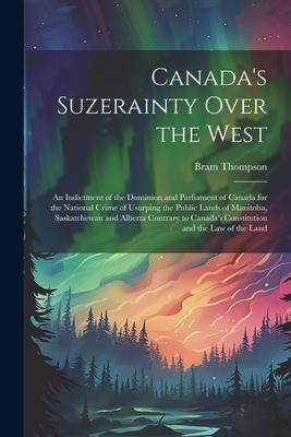 Canada’s Suzerainty Over the West; an Indictment of the Dominion and Parliament of Canada for the National Crime of Usurping the Public Lands of Manit
