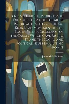 K.K.K. Sketches, Humorous and Didactic, Treating the More Important Events of the Ku-Klux-Klan Movement in the South. With a Discussion of the Causes