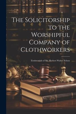 The Solicitorship to the Worshipful Company of Clothworkers; Testimonials of Mr. Herbert Walter Nelson
