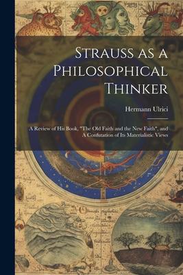 Strauss as a Philosophical Thinker: A Review of his Book, The old Faith and the new Faith, and A Confutation of its Materialistic Views