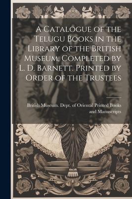 A Catalogue of the Telugu Books in the Library of the British Museum, Completed by L. D. Barnett. Printed by Order of the Trustees