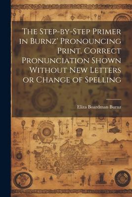 The Step-by-step Primer in Burnz’ Pronouncing Print. Correct Pronunciation Shown Without new Letters or Change of Spelling